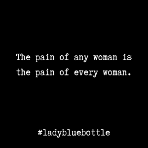 The pain of any woman is the pain of every woman.